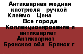 Антикварная медная кастрюля c ручкой. Клеймо › Цена ­ 4 500 - Все города Коллекционирование и антиквариат » Антиквариат   . Брянская обл.,Брянск г.